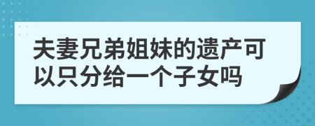 夫妻兄弟姐妹的遗产可以只分给一个子女吗