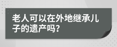 老人可以在外地继承儿子的遗产吗？