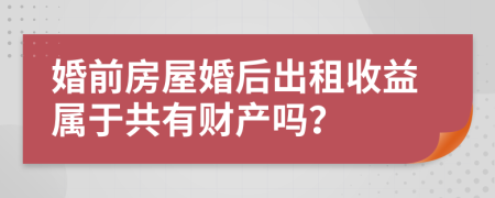 婚前房屋婚后出租收益属于共有财产吗？