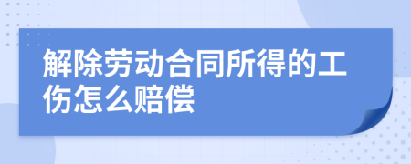 解除劳动合同所得的工伤怎么赔偿