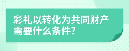 彩礼以转化为共同财产需要什么条件?