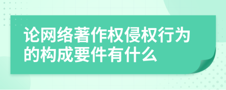 论网络著作权侵权行为的构成要件有什么