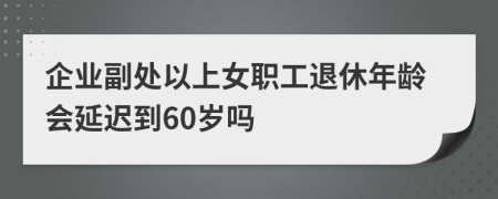 企业副处以上女职工退休年龄会延迟到60岁吗