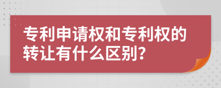 专利申请权和专利权的转让有什么区别？