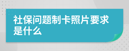 社保问题制卡照片要求是什么