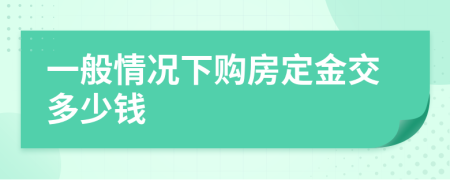 一般情况下购房定金交多少钱