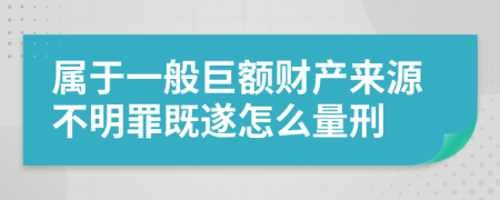 属于一般巨额财产来源不明罪既遂怎么量刑