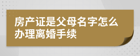 房产证是父母名字怎么办理离婚手续