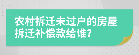 农村拆迁未过户的房屋拆迁补偿款给谁？