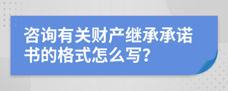 咨询有关财产继承承诺书的格式怎么写？