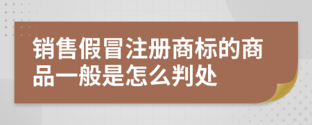 销售假冒注册商标的商品一般是怎么判处