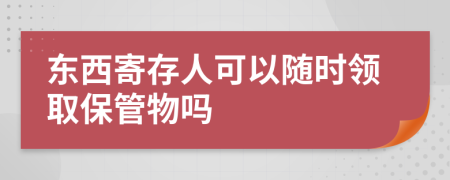 东西寄存人可以随时领取保管物吗