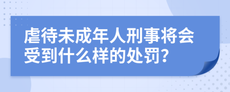 虐待未成年人刑事将会受到什么样的处罚？