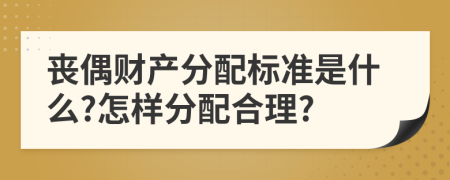 丧偶财产分配标准是什么?怎样分配合理?