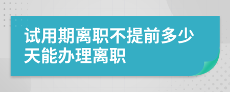 试用期离职不提前多少天能办理离职