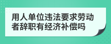 用人单位违法要求劳动者辞职有经济补偿吗