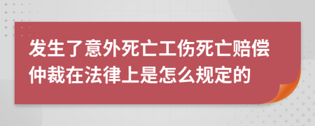 发生了意外死亡工伤死亡赔偿仲裁在法律上是怎么规定的