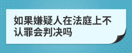 如果嫌疑人在法庭上不认罪会判决吗