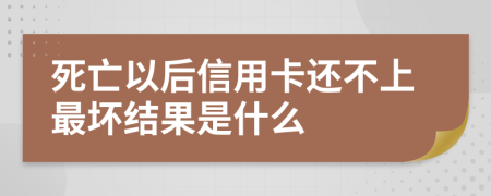 死亡以后信用卡还不上最坏结果是什么