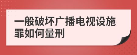 一般破坏广播电视设施罪如何量刑