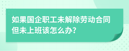 如果国企职工未解除劳动合同但未上班该怎么办？