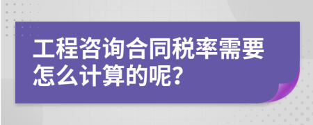 工程咨询合同税率需要怎么计算的呢？