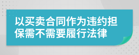 以买卖合同作为违约担保需不需要履行法律