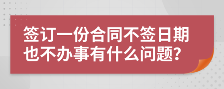 签订一份合同不签日期也不办事有什么问题？