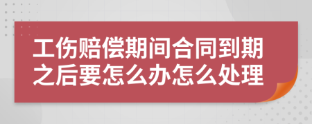 工伤赔偿期间合同到期之后要怎么办怎么处理