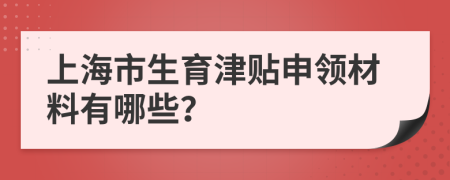 上海市生育津贴申领材料有哪些？