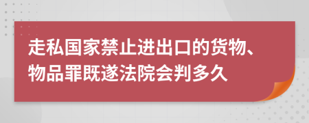 走私国家禁止进出口的货物、物品罪既遂法院会判多久