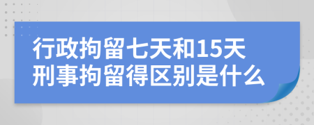 行政拘留七天和15天刑事拘留得区别是什么