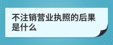 不注销营业执照的后果是什么