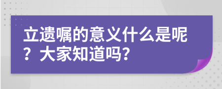 立遗嘱的意义什么是呢？大家知道吗？