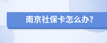 南京社保卡怎么办？