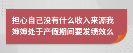 担心自己没有什么收入来源我婶婶处于产假期间要发绩效么