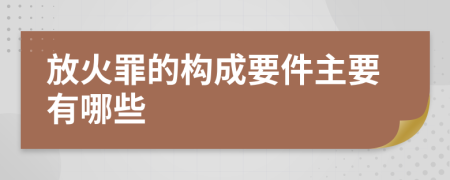 放火罪的构成要件主要有哪些