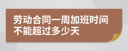 劳动合同一周加班时间不能超过多少天