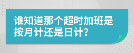 谁知道那个超时加班是按月计还是日计？