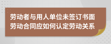 劳动者与用人单位未签订书面劳动合同应如何认定劳动关系