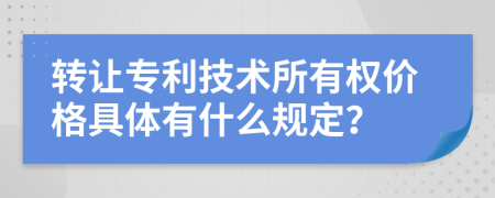 转让专利技术所有权价格具体有什么规定？