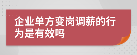 企业单方变岗调薪的行为是有效吗