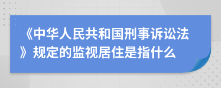 《中华人民共和国刑事诉讼法》规定的监视居住是指什么