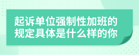 起诉单位强制性加班的规定具体是什么样的你