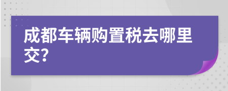 成都车辆购置税去哪里交？