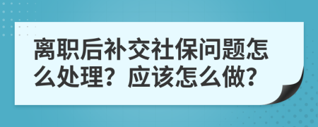 离职后补交社保问题怎么处理？应该怎么做？