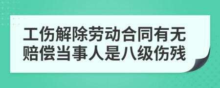 工伤解除劳动合同有无赔偿当事人是八级伤残