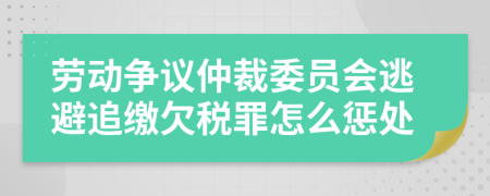 劳动争议仲裁委员会逃避追缴欠税罪怎么惩处