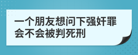 一个朋友想问下强奸罪会不会被判死刑