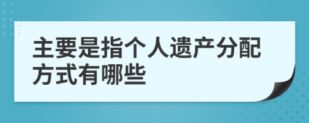 主要是指个人遗产分配方式有哪些